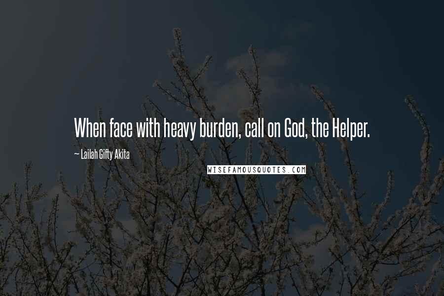 Lailah Gifty Akita Quotes: When face with heavy burden, call on God, the Helper.
