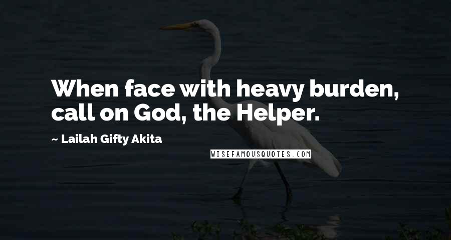 Lailah Gifty Akita Quotes: When face with heavy burden, call on God, the Helper.