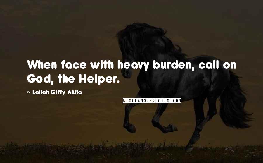 Lailah Gifty Akita Quotes: When face with heavy burden, call on God, the Helper.