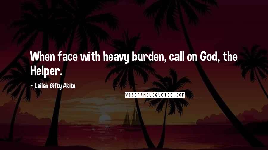 Lailah Gifty Akita Quotes: When face with heavy burden, call on God, the Helper.