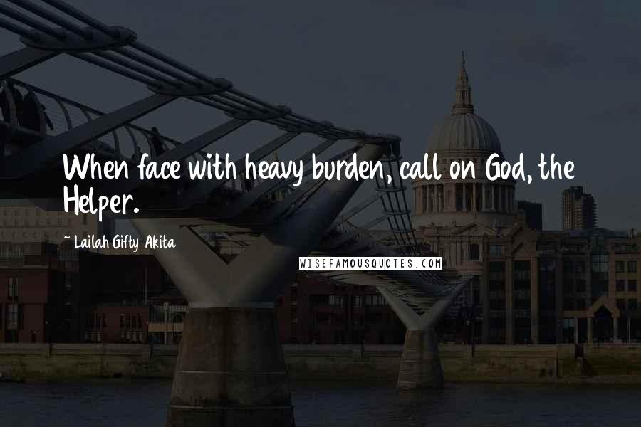 Lailah Gifty Akita Quotes: When face with heavy burden, call on God, the Helper.