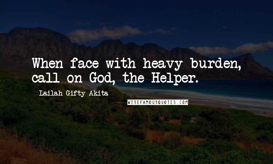 Lailah Gifty Akita Quotes: When face with heavy burden, call on God, the Helper.