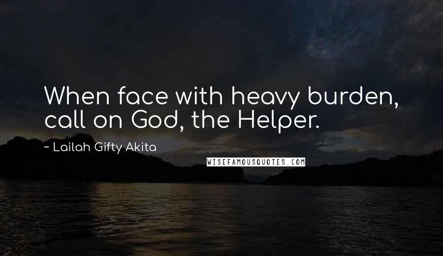 Lailah Gifty Akita Quotes: When face with heavy burden, call on God, the Helper.