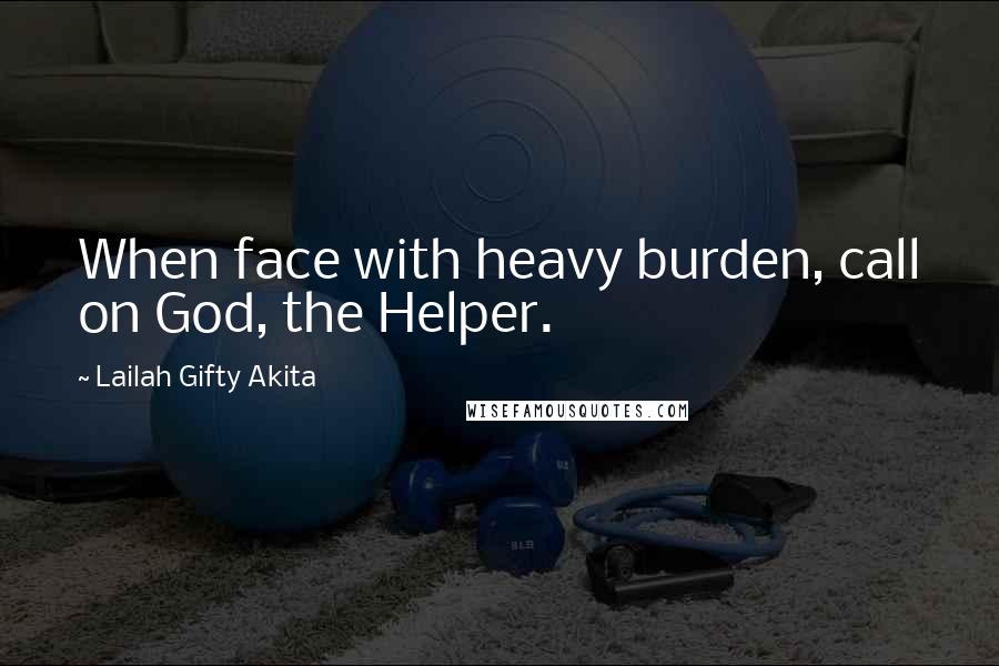 Lailah Gifty Akita Quotes: When face with heavy burden, call on God, the Helper.