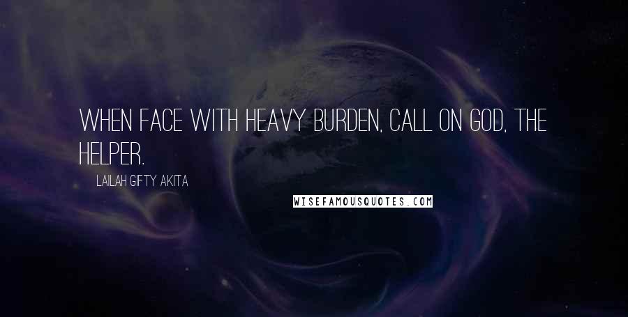 Lailah Gifty Akita Quotes: When face with heavy burden, call on God, the Helper.