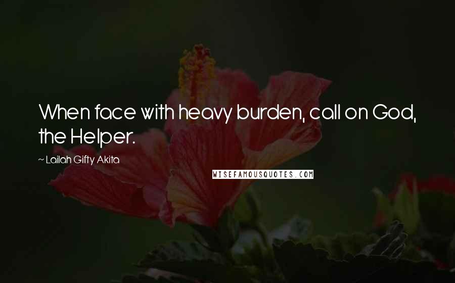 Lailah Gifty Akita Quotes: When face with heavy burden, call on God, the Helper.