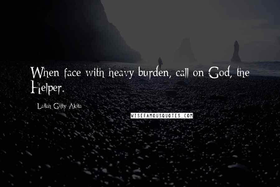 Lailah Gifty Akita Quotes: When face with heavy burden, call on God, the Helper.