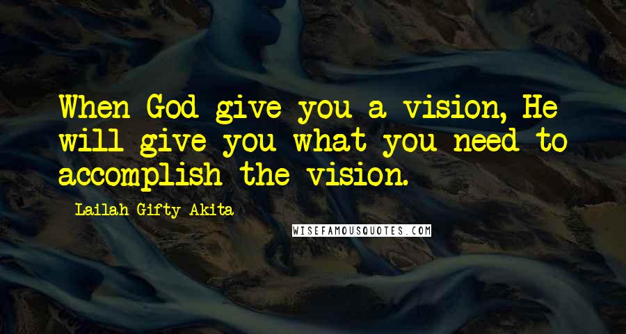 Lailah Gifty Akita Quotes: When God give you a vision, He will give you what you need to accomplish the vision.