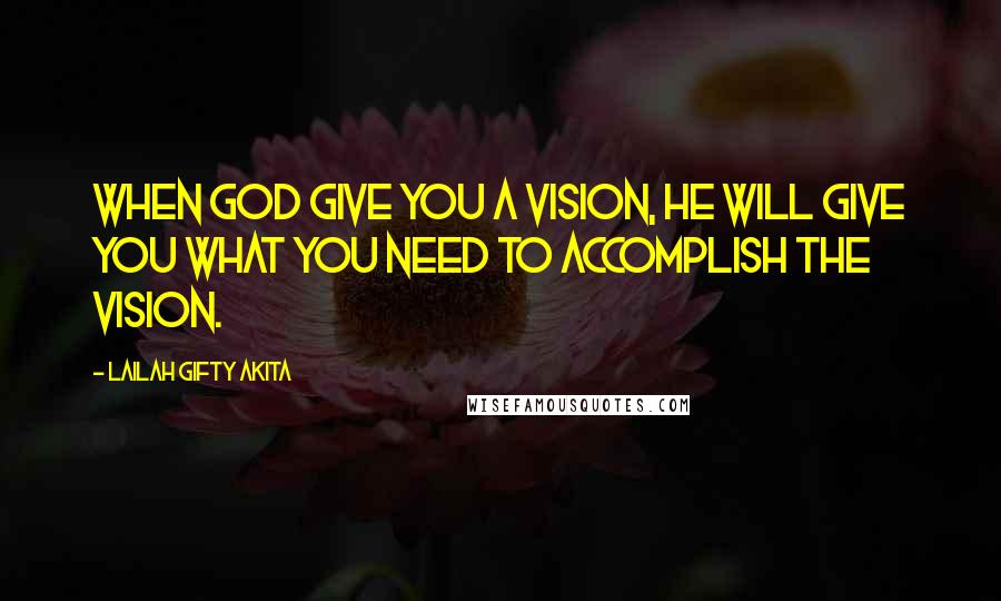 Lailah Gifty Akita Quotes: When God give you a vision, He will give you what you need to accomplish the vision.