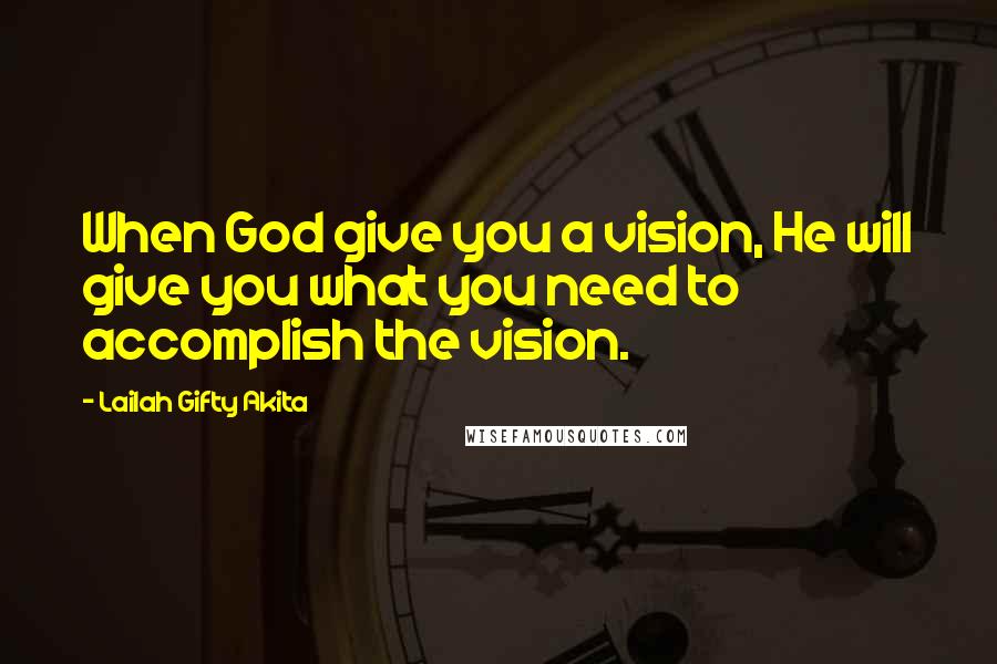 Lailah Gifty Akita Quotes: When God give you a vision, He will give you what you need to accomplish the vision.