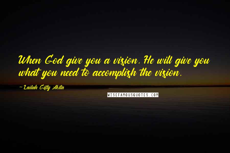 Lailah Gifty Akita Quotes: When God give you a vision, He will give you what you need to accomplish the vision.