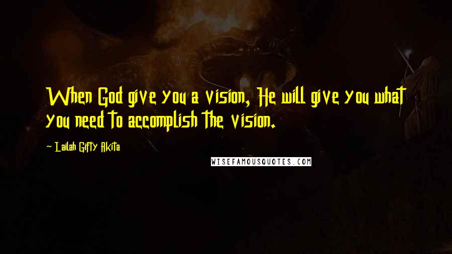 Lailah Gifty Akita Quotes: When God give you a vision, He will give you what you need to accomplish the vision.