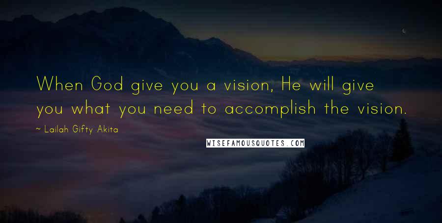 Lailah Gifty Akita Quotes: When God give you a vision, He will give you what you need to accomplish the vision.