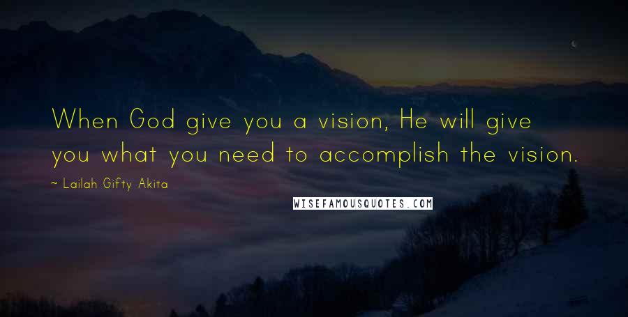 Lailah Gifty Akita Quotes: When God give you a vision, He will give you what you need to accomplish the vision.