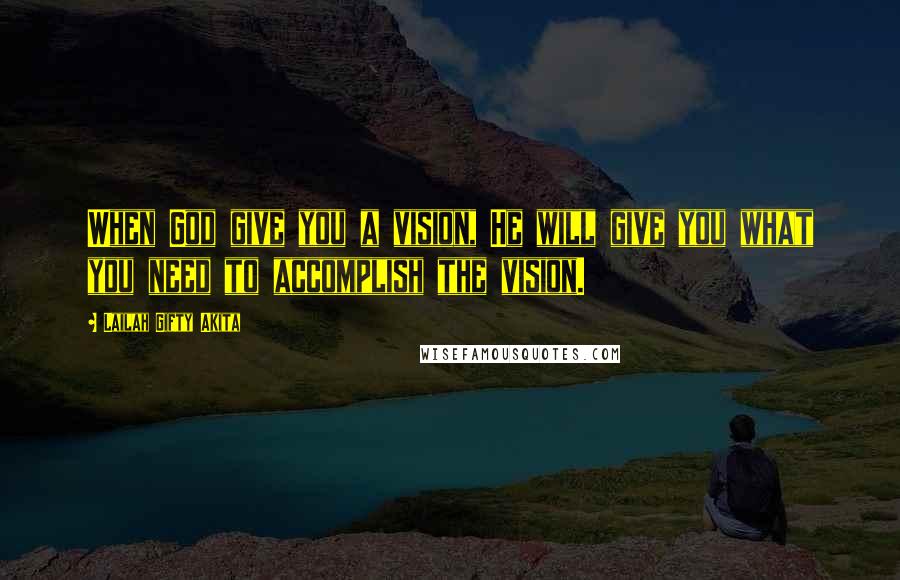 Lailah Gifty Akita Quotes: When God give you a vision, He will give you what you need to accomplish the vision.