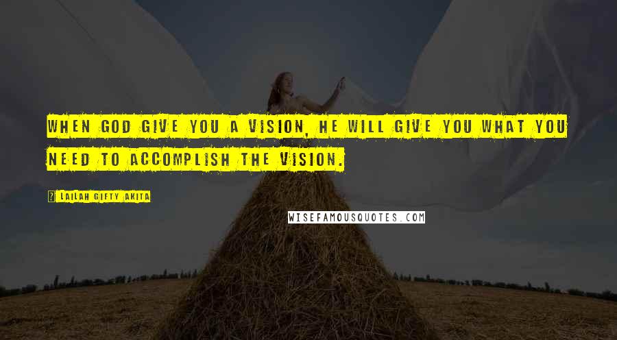 Lailah Gifty Akita Quotes: When God give you a vision, He will give you what you need to accomplish the vision.