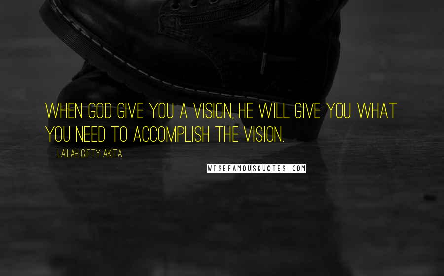 Lailah Gifty Akita Quotes: When God give you a vision, He will give you what you need to accomplish the vision.