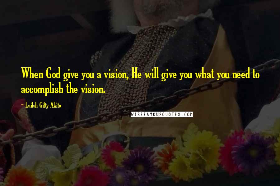 Lailah Gifty Akita Quotes: When God give you a vision, He will give you what you need to accomplish the vision.