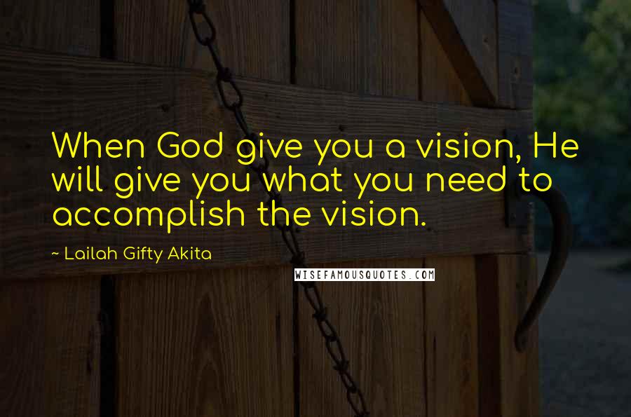 Lailah Gifty Akita Quotes: When God give you a vision, He will give you what you need to accomplish the vision.