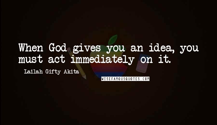 Lailah Gifty Akita Quotes: When God gives you an idea, you must act immediately on it.