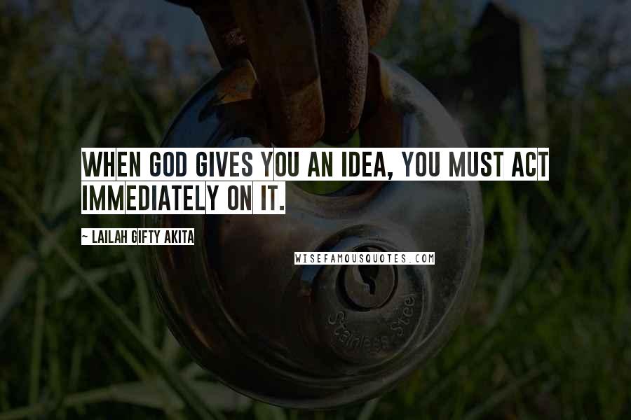 Lailah Gifty Akita Quotes: When God gives you an idea, you must act immediately on it.