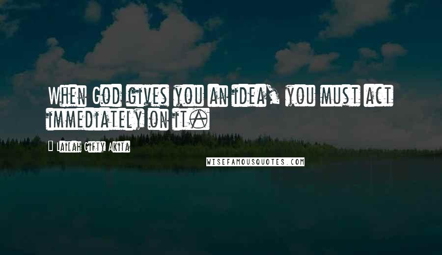 Lailah Gifty Akita Quotes: When God gives you an idea, you must act immediately on it.