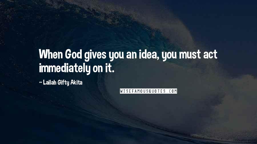 Lailah Gifty Akita Quotes: When God gives you an idea, you must act immediately on it.