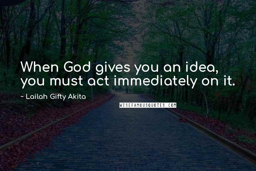 Lailah Gifty Akita Quotes: When God gives you an idea, you must act immediately on it.