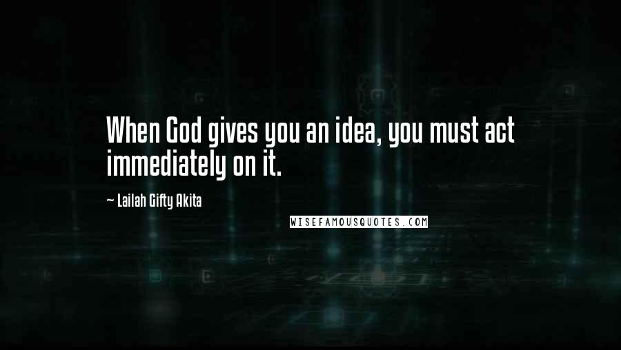 Lailah Gifty Akita Quotes: When God gives you an idea, you must act immediately on it.