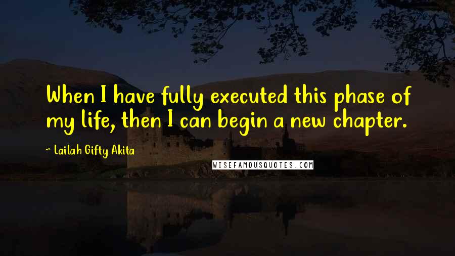 Lailah Gifty Akita Quotes: When I have fully executed this phase of my life, then I can begin a new chapter.