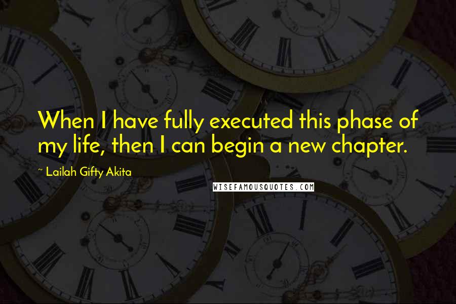 Lailah Gifty Akita Quotes: When I have fully executed this phase of my life, then I can begin a new chapter.