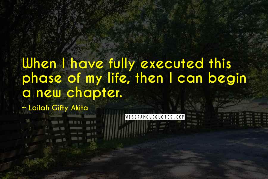 Lailah Gifty Akita Quotes: When I have fully executed this phase of my life, then I can begin a new chapter.