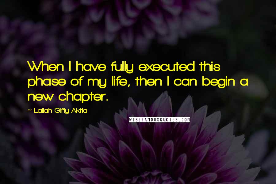 Lailah Gifty Akita Quotes: When I have fully executed this phase of my life, then I can begin a new chapter.