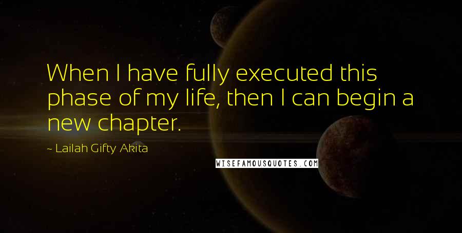 Lailah Gifty Akita Quotes: When I have fully executed this phase of my life, then I can begin a new chapter.