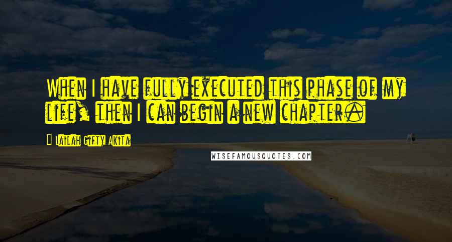 Lailah Gifty Akita Quotes: When I have fully executed this phase of my life, then I can begin a new chapter.