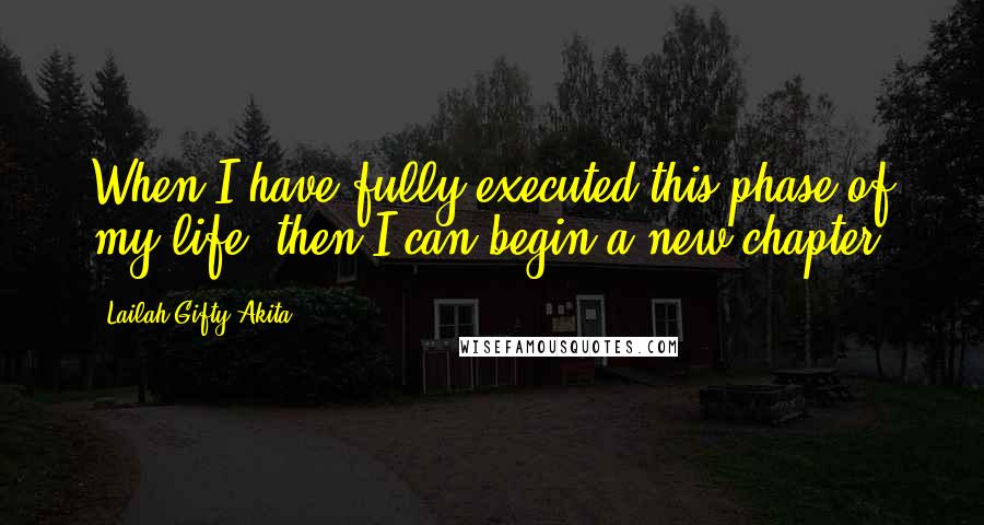 Lailah Gifty Akita Quotes: When I have fully executed this phase of my life, then I can begin a new chapter.