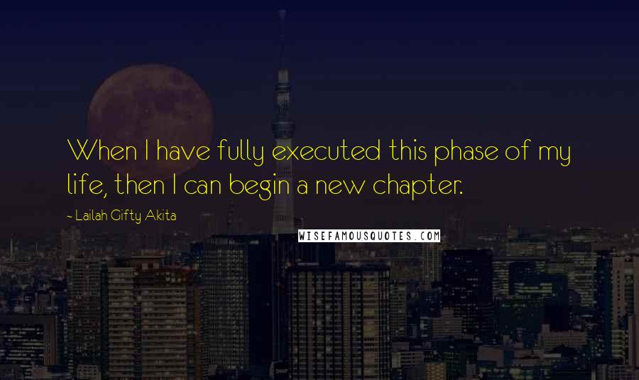 Lailah Gifty Akita Quotes: When I have fully executed this phase of my life, then I can begin a new chapter.