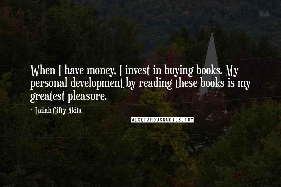 Lailah Gifty Akita Quotes: When I have money, I invest in buying books. My personal development by reading these books is my greatest pleasure.