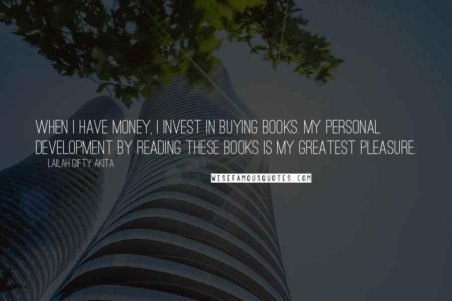 Lailah Gifty Akita Quotes: When I have money, I invest in buying books. My personal development by reading these books is my greatest pleasure.