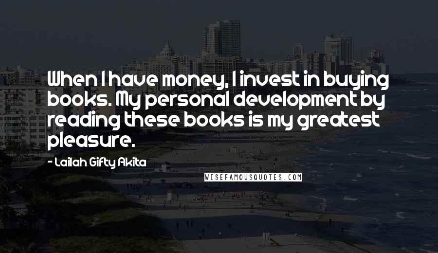 Lailah Gifty Akita Quotes: When I have money, I invest in buying books. My personal development by reading these books is my greatest pleasure.