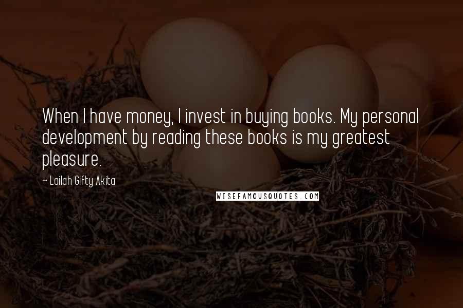 Lailah Gifty Akita Quotes: When I have money, I invest in buying books. My personal development by reading these books is my greatest pleasure.