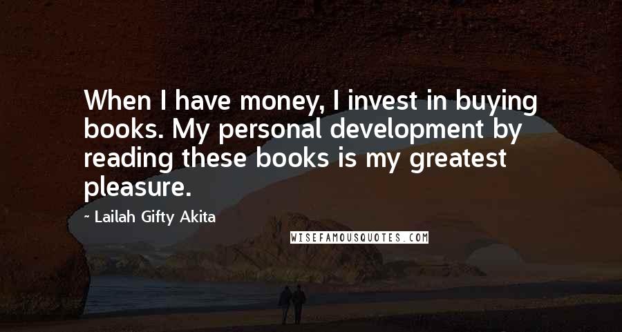 Lailah Gifty Akita Quotes: When I have money, I invest in buying books. My personal development by reading these books is my greatest pleasure.
