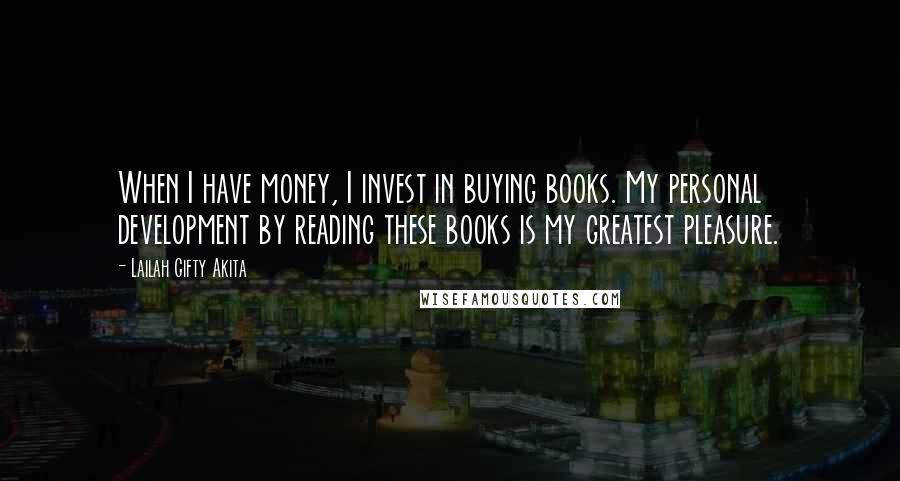 Lailah Gifty Akita Quotes: When I have money, I invest in buying books. My personal development by reading these books is my greatest pleasure.