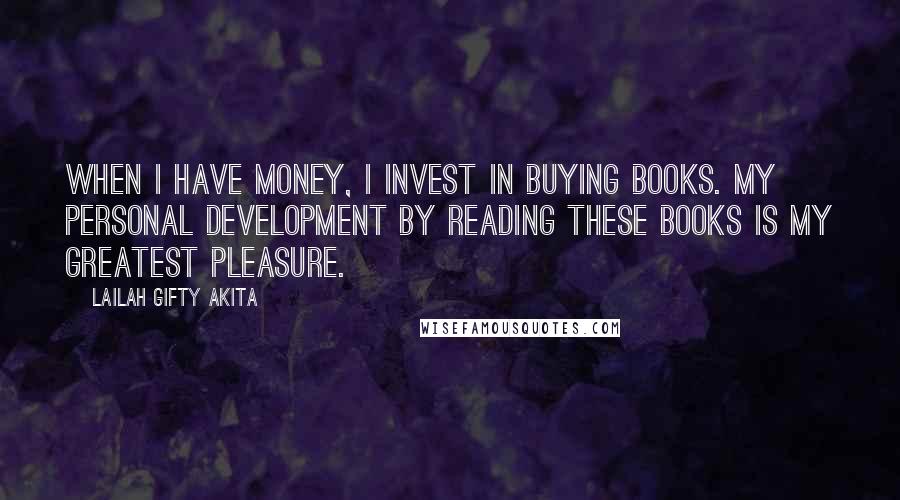 Lailah Gifty Akita Quotes: When I have money, I invest in buying books. My personal development by reading these books is my greatest pleasure.