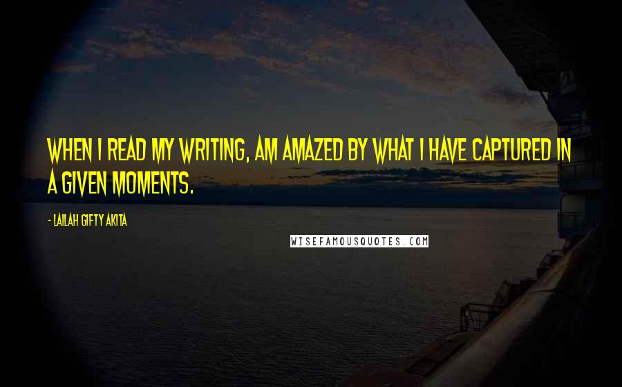 Lailah Gifty Akita Quotes: When I read my writing, am amazed by what I have captured in a given moments.