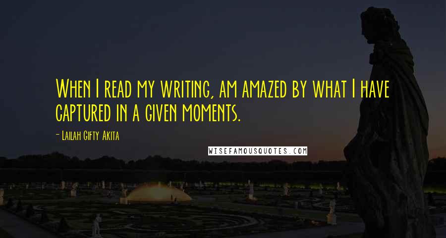 Lailah Gifty Akita Quotes: When I read my writing, am amazed by what I have captured in a given moments.