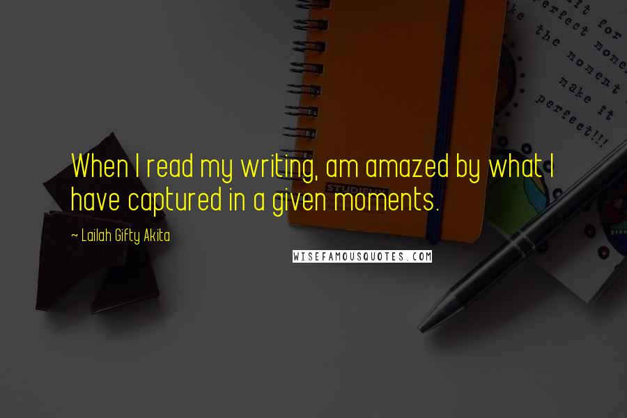 Lailah Gifty Akita Quotes: When I read my writing, am amazed by what I have captured in a given moments.