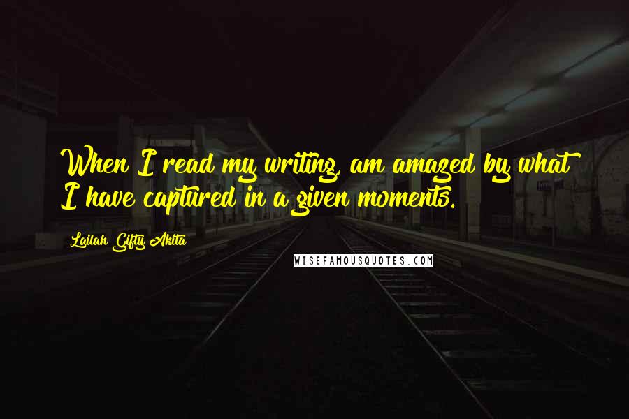 Lailah Gifty Akita Quotes: When I read my writing, am amazed by what I have captured in a given moments.