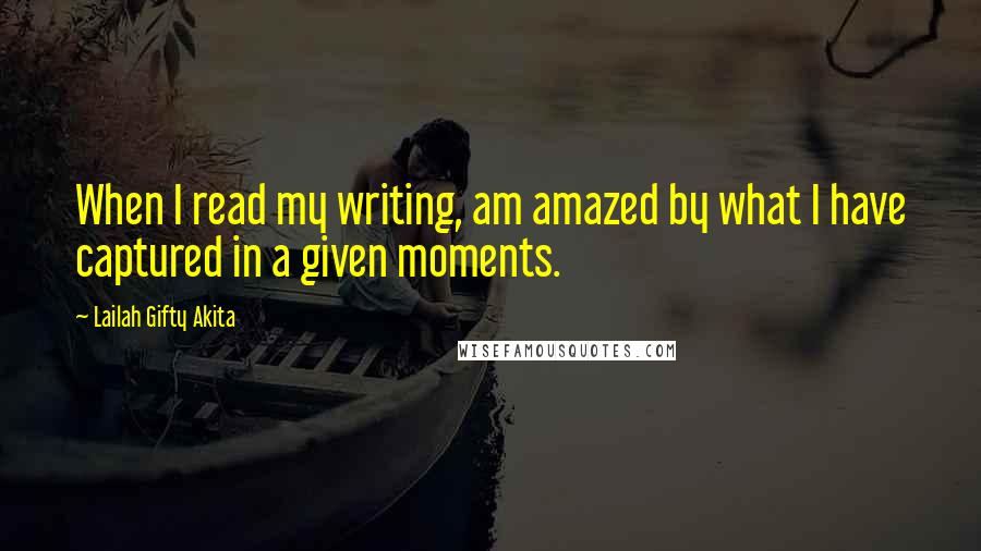 Lailah Gifty Akita Quotes: When I read my writing, am amazed by what I have captured in a given moments.