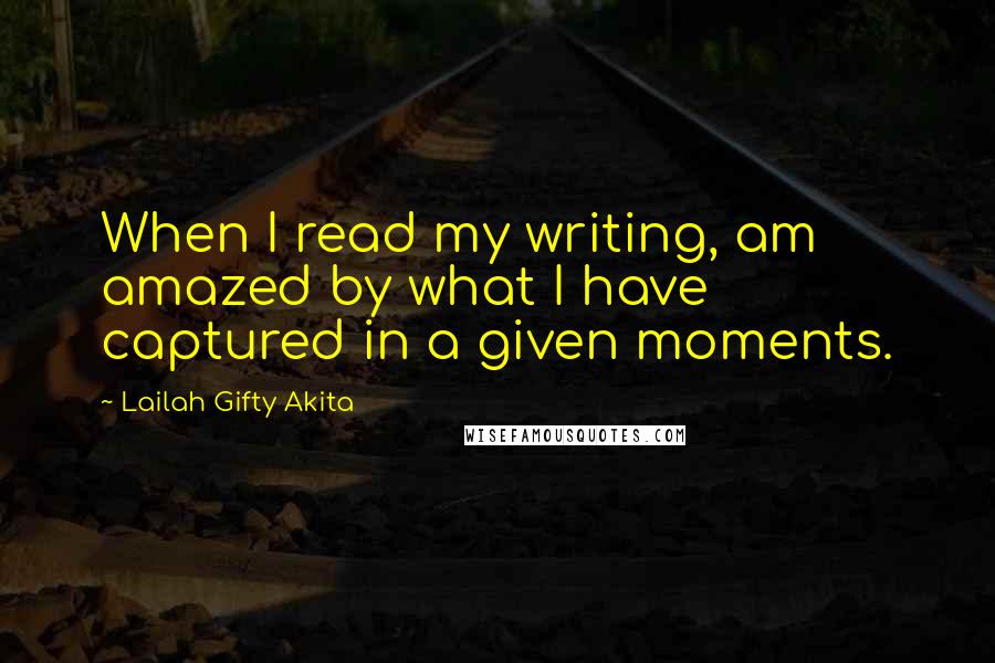 Lailah Gifty Akita Quotes: When I read my writing, am amazed by what I have captured in a given moments.